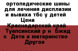 ортопедические шины для лечения дисплазии и вывиха тбс у детей › Цена ­ 1 700 - Краснодарский край, Туапсинский р-н, Бжид с. Дети и материнство » Другое   